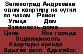 Зеленоград,Андреевка сдам квартиру на сутки по часам › Район ­ 1 412 › Улица ­ 14 › Дом ­ 12 › Этажность дома ­ 12 › Цена ­ 2 000 - Все города Недвижимость » Квартиры аренда   . Адыгея респ.,Адыгейск г.